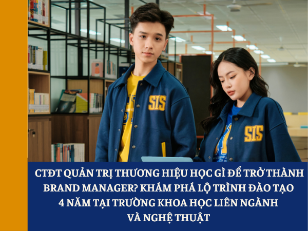 CTĐT Quản trị thương hiệu học gì để trở thành Brand Manager? Khám phá lộ trình đào tạo 4 năm tại Trường Khoa học liên ngành và Nghệ thuật 